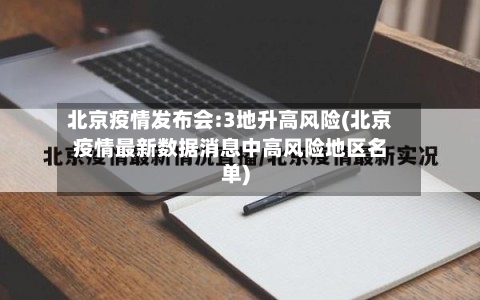 北京疫情发布会:3地升高风险(北京疫情最新数据消息中高风险地区名单)