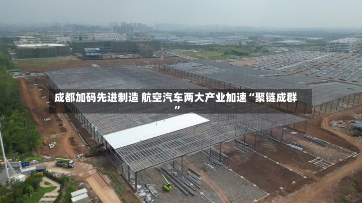 成都加码先进制造 航空汽车两大产业加速“聚链成群”-第2张图片