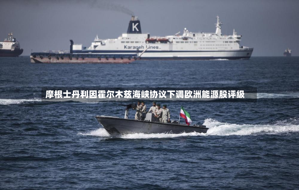 摩根士丹利因霍尔木兹海峡协议下调欧洲能源股评级