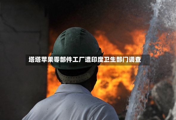 塔塔苹果零部件工厂遭印度卫生部门调查