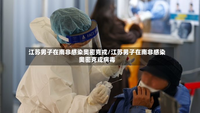 江苏男子在南非感染奥密克戎/江苏男子在南非感染奥密克戎病毒