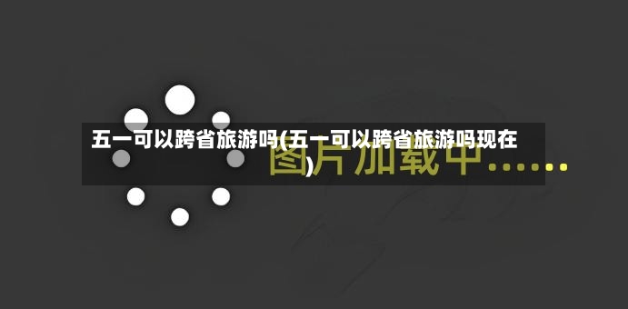 五一可以跨省旅游吗(五一可以跨省旅游吗现在)-第2张图片