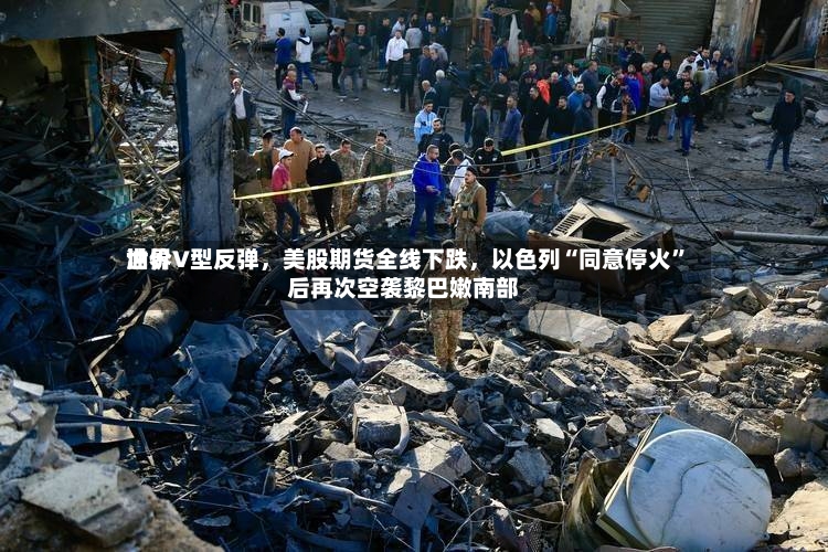 世界油价V型反弹	，美股期货全线下跌，以色列“同意停火”后再次空袭黎巴嫩南部-第3张图片