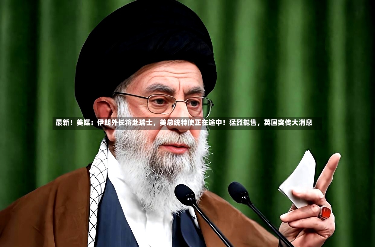 最新！美媒：伊朗外长将赴瑞士，美总统特使正在途中！猛烈抛售，英国突传大消息-第2张图片