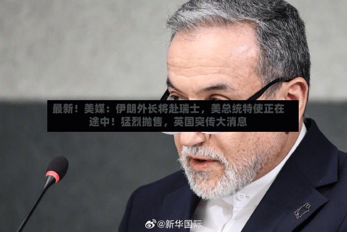 最新！美媒：伊朗外长将赴瑞士，美总统特使正在途中！猛烈抛售，英国突传大消息-第3张图片