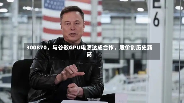 300870，与谷歌GPU电源达成合作，股价创历史新高-第2张图片