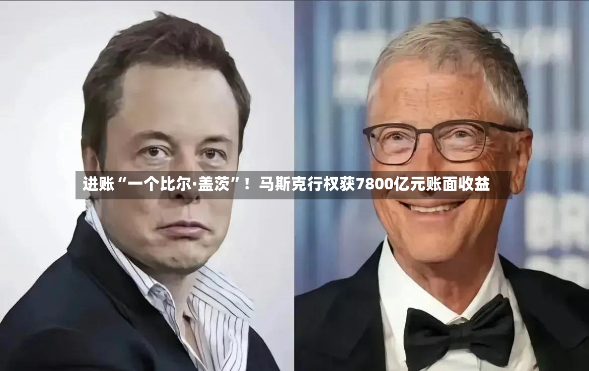 进账“一个比尔·盖茨”！马斯克行权获7800亿元账面收益