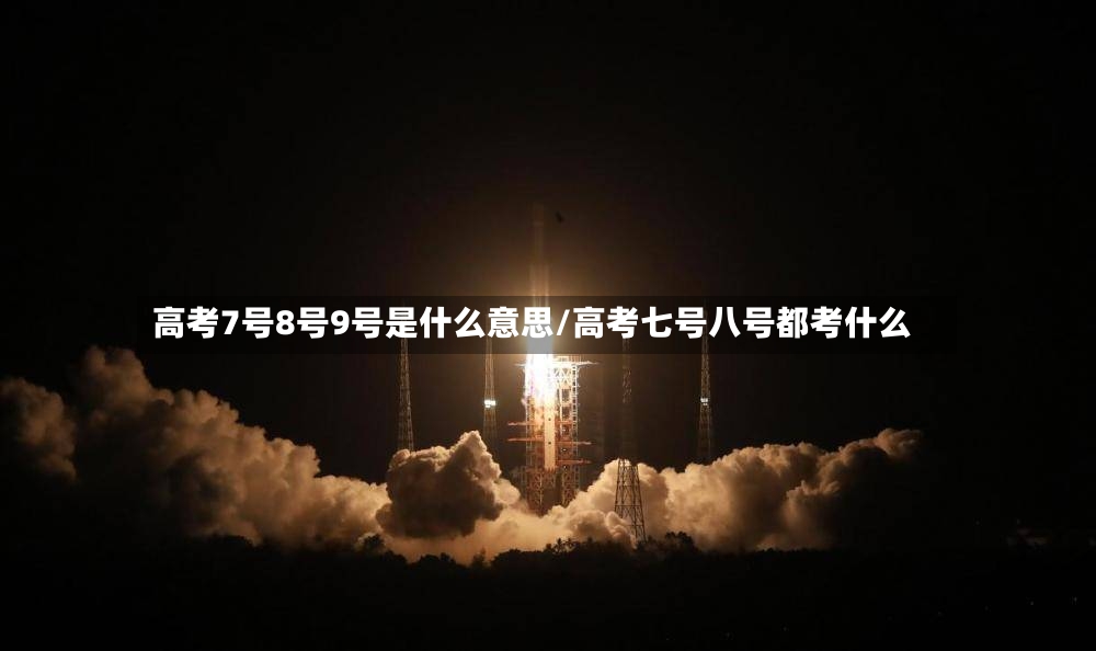 高考7号8号9号是什么意思/高考七号八号都考什么