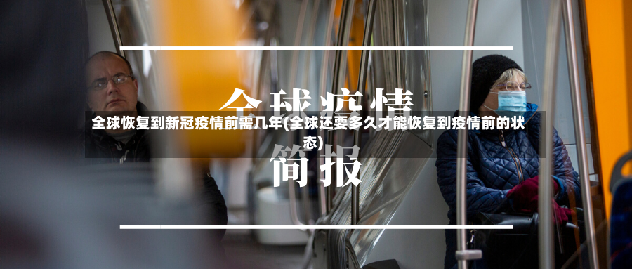 全球恢复到新冠疫情前需几年(全球还要多久才能恢复到疫情前的状态)-第3张图片