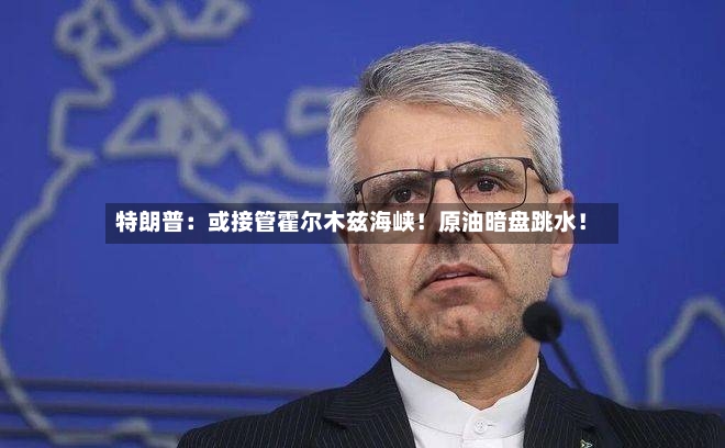 特朗普：或接管霍尔木兹海峡！原油暗盘跳水！