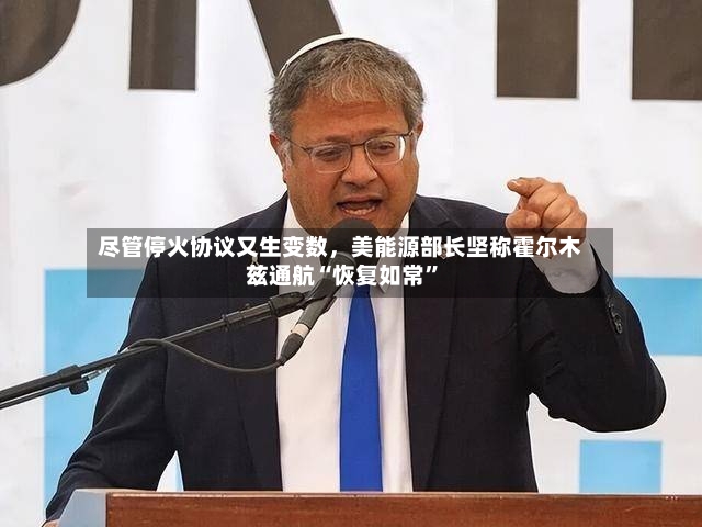 尽管停火协议又生变数，美能源部长坚称霍尔木兹通航“恢复如常”