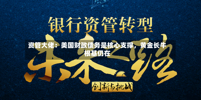 资管大佬：美国财政债务是核心支撑，黄金长牛根基仍在-第3张图片