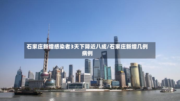 石家庄新增感染者3天下降近八成/石家庄新增几例病例-第2张图片