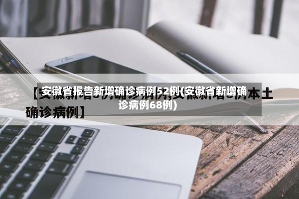 安徽省报告新增确诊病例52例(安徽省新增确诊病例68例)