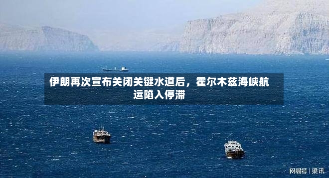 伊朗再次宣布关闭关键水道后，霍尔木兹海峡航运陷入停滞-第2张图片