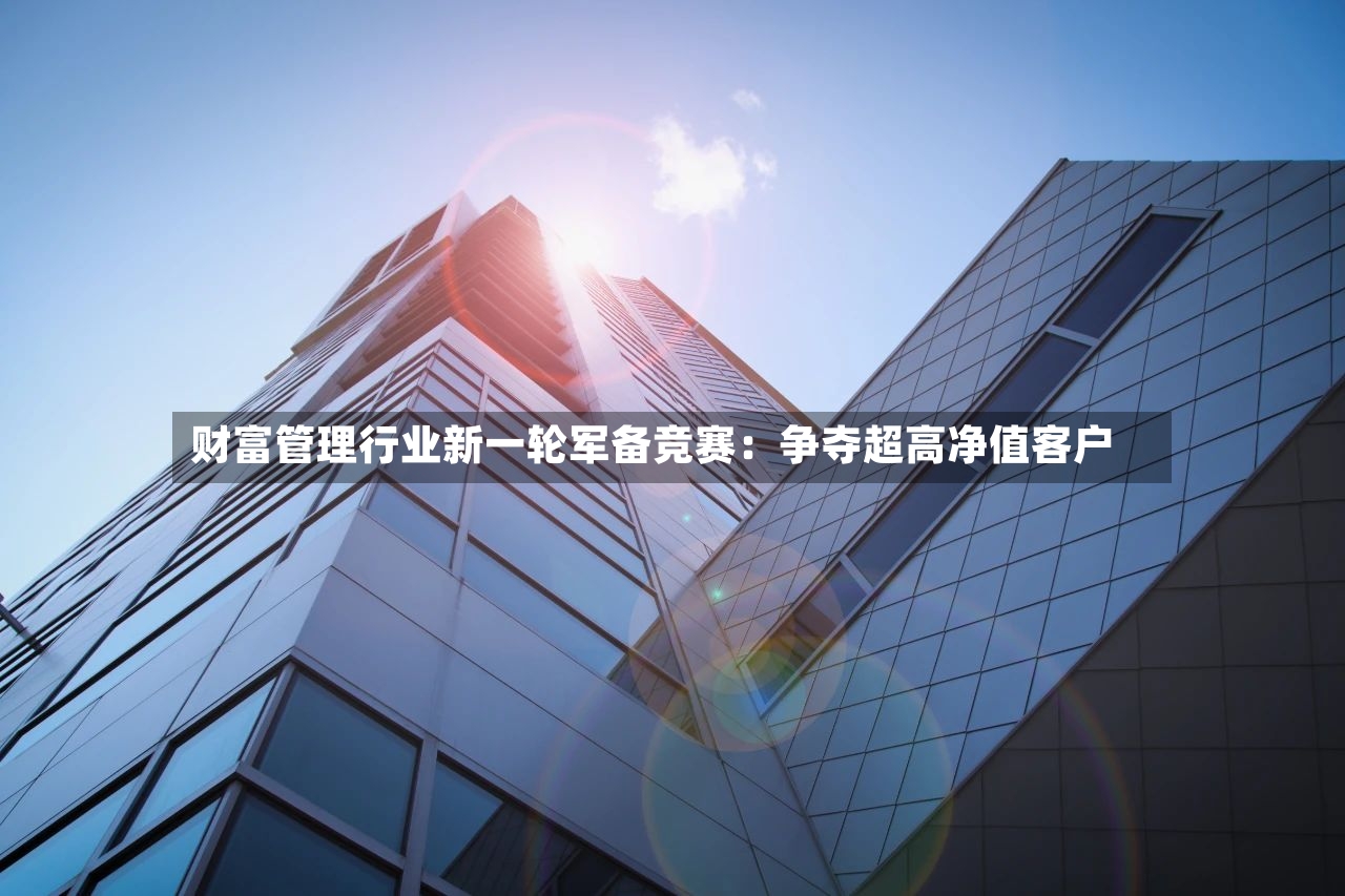财富管理行业新一轮军备竞赛：争夺超高净值客户