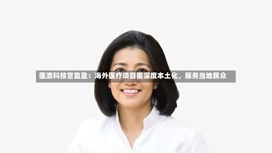 医渡科技宫盈盈：海外医疗项目需深度本土化，服务当地民众