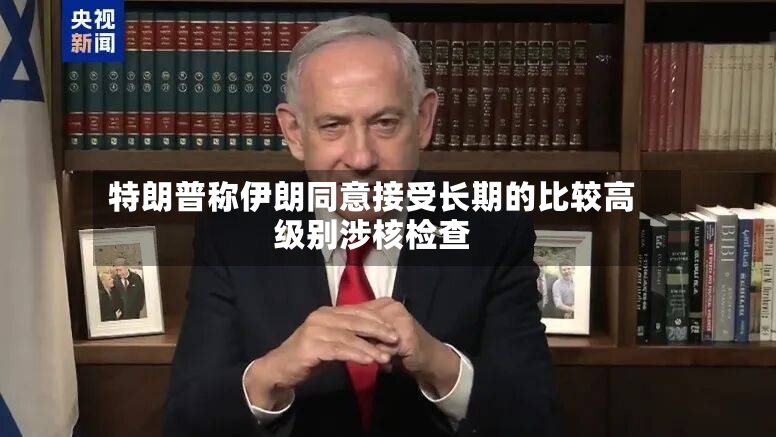 特朗普称伊朗同意接受长期的比较高级别涉核检查