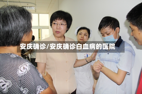 安庆确诊/安庆确诊白血病的医院
