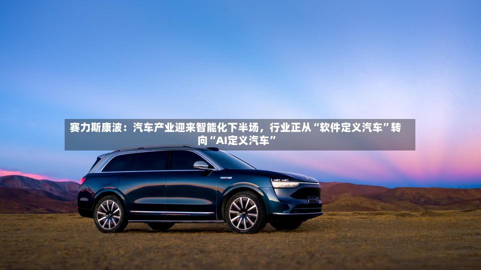赛力斯康波：汽车产业迎来智能化下半场，行业正从“软件定义汽车”转向“AI定义汽车”