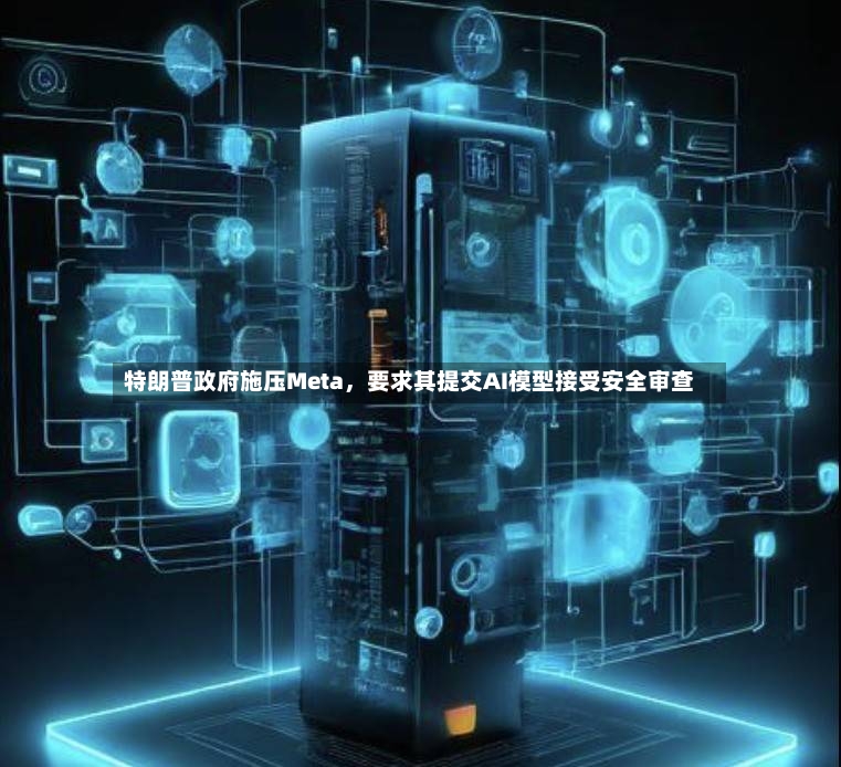 特朗普政府施压Meta，要求其提交AI模型接受安全审查-第3张图片