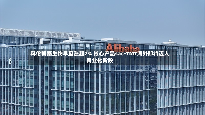 科伦博泰生物早盘涨超7% 核心产品sac-TMT海外即将迈入商业化阶段