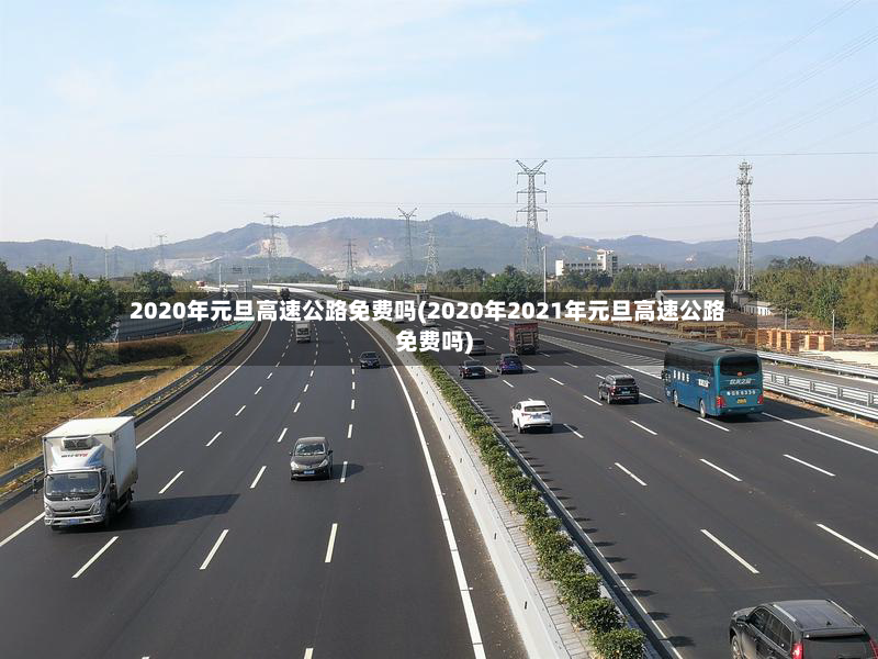 2020年元旦高速公路免费吗(2020年2021年元旦高速公路免费吗)