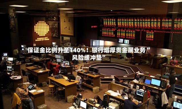 保证金比例升至140%！银行增厚贵金属业务“风险缓冲垫”-第2张图片