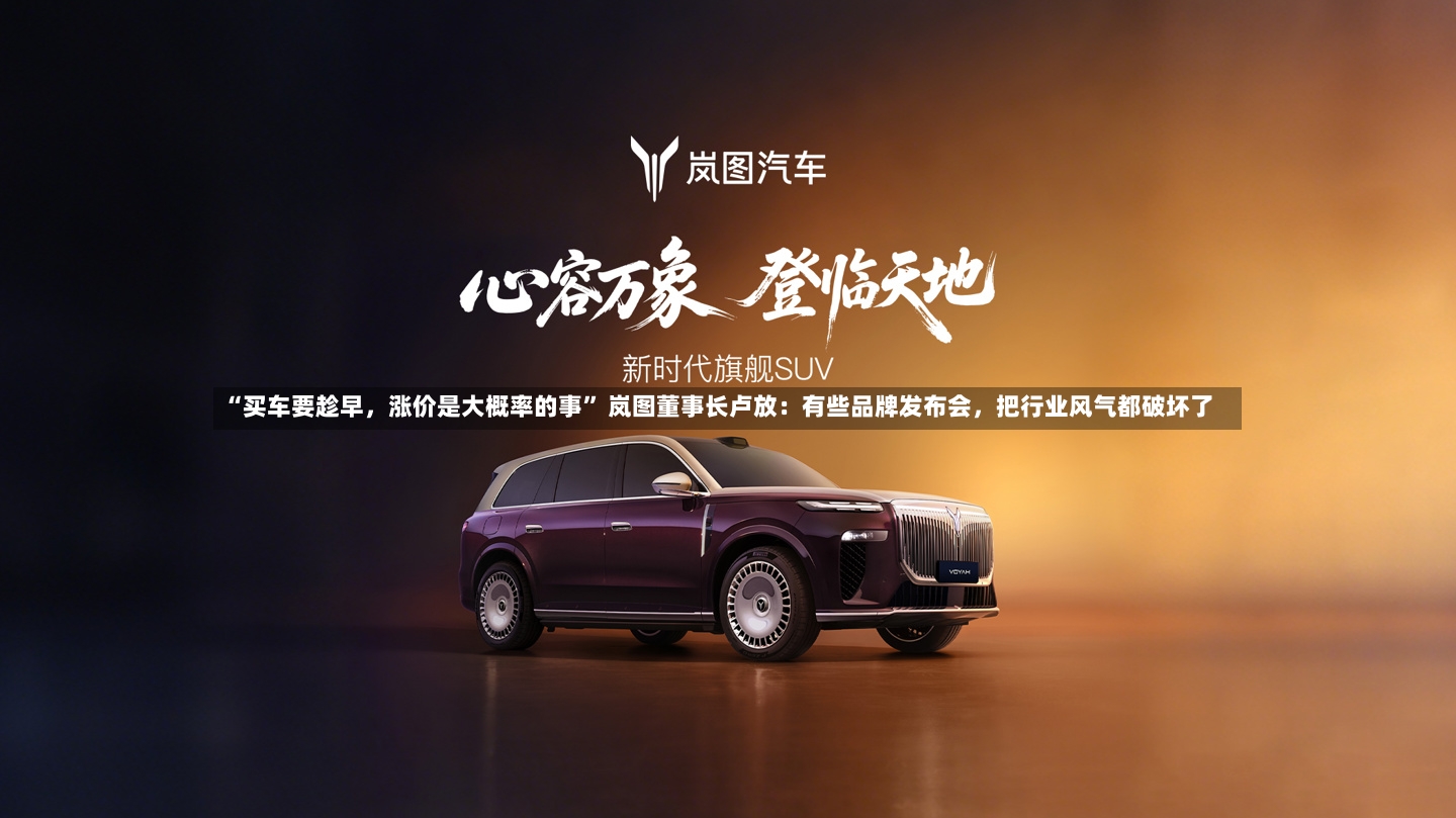 “买车要趁早，涨价是大概率的事	” 岚图董事长卢放：有些品牌发布会	，把行业风气都破坏了-第2张图片