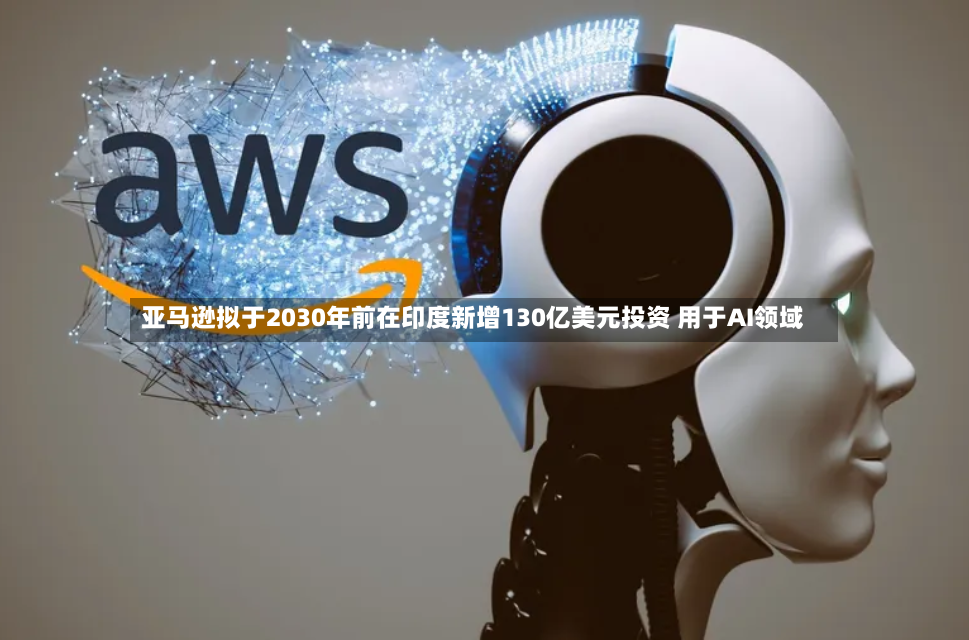 亚马逊拟于2030年前在印度新增130亿美元投资 用于AI领域