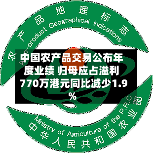 中国农产品交易公布年度业绩 归母应占溢利770万港元同比减少1.9%-第2张图片