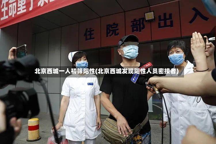 北京西城一人初筛阳性(北京西城发现阳性人员密接者)