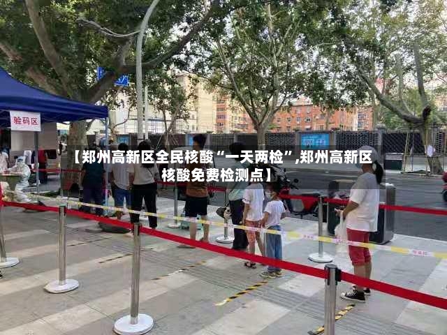 【郑州高新区全民核酸“一天两检”,郑州高新区核酸免费检测点】-第3张图片