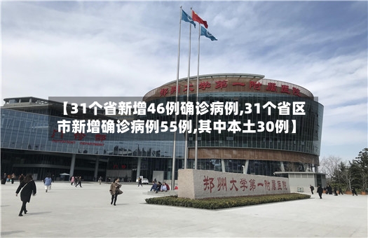 【31个省新增46例确诊病例,31个省区市新增确诊病例55例,其中本土30例】