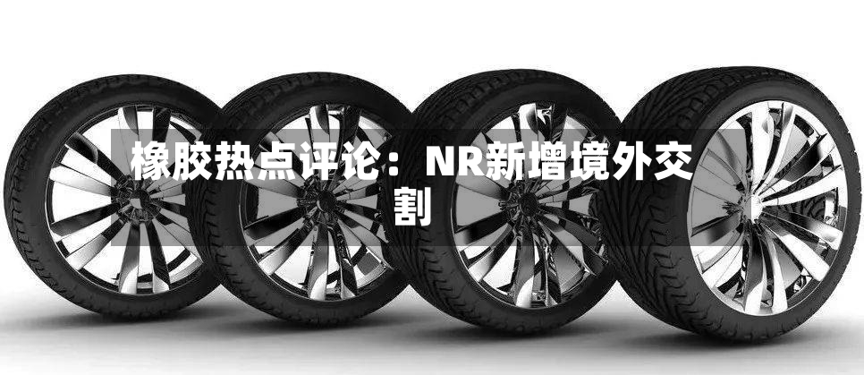 橡胶热点评论：NR新增境外交割-第2张图片
