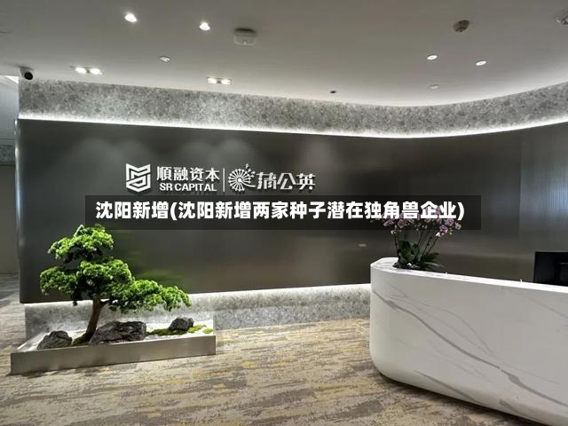 沈阳新增(沈阳新增两家种子潜在独角兽企业)