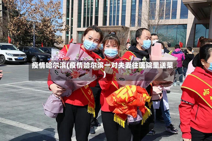 疫情哈尔滨(疫情哈尔滨一对夫妻往医院里送菜)-第3张图片