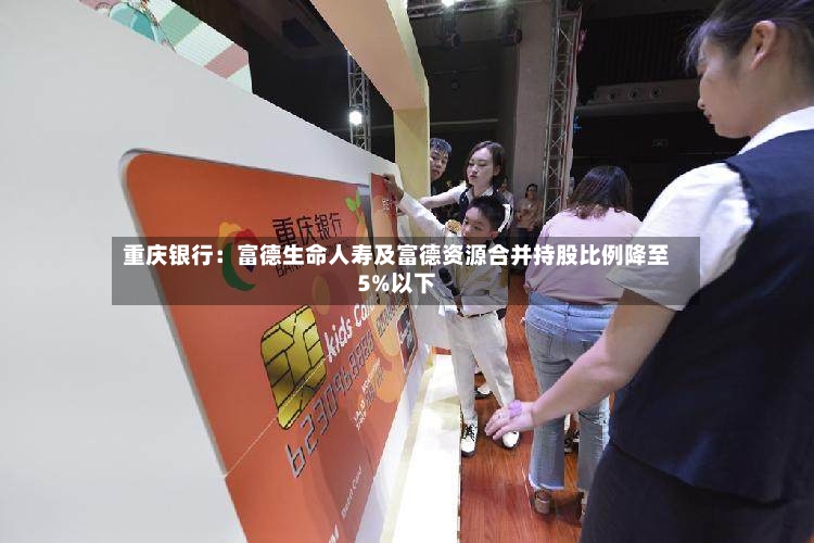 重庆银行：富德生命人寿及富德资源合并持股比例降至5%以下-第2张图片