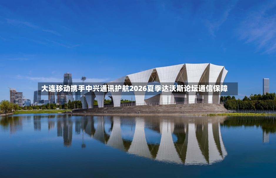 大连移动携手中兴通讯护航2026夏季达沃斯论坛通信保障