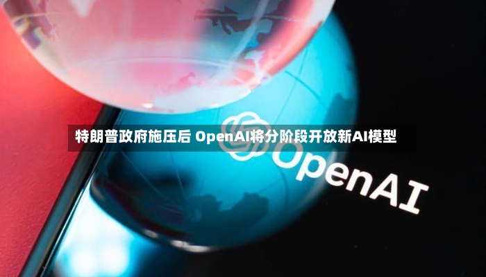 特朗普政府施压后 OpenAI将分阶段开放新AI模型