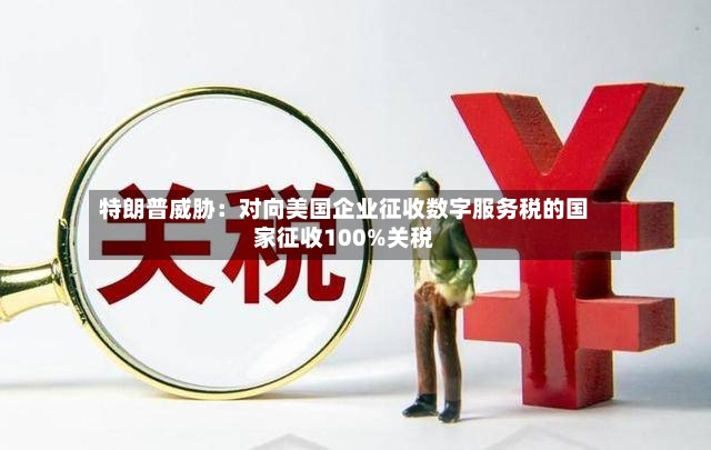 特朗普威胁：对向美国企业征收数字服务税的国家征收100%关税