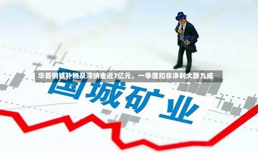 华菱钢铁补税及滞纳金近7亿元，一季度扣非净利大跌九成