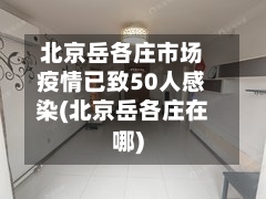 北京岳各庄市场疫情已致50人感染(北京岳各庄在哪)