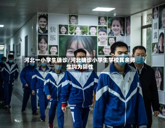 河北一小学生确诊/河北确诊小学生学校其余师生均为阴性