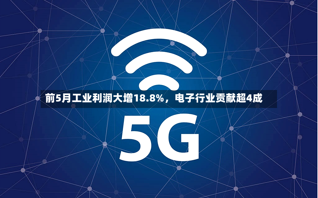 前5月工业利润大增18.8%，电子行业贡献超4成-第3张图片