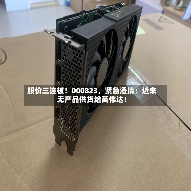 股价三连板！000823，紧急澄清：近来无产品供货给英伟达！