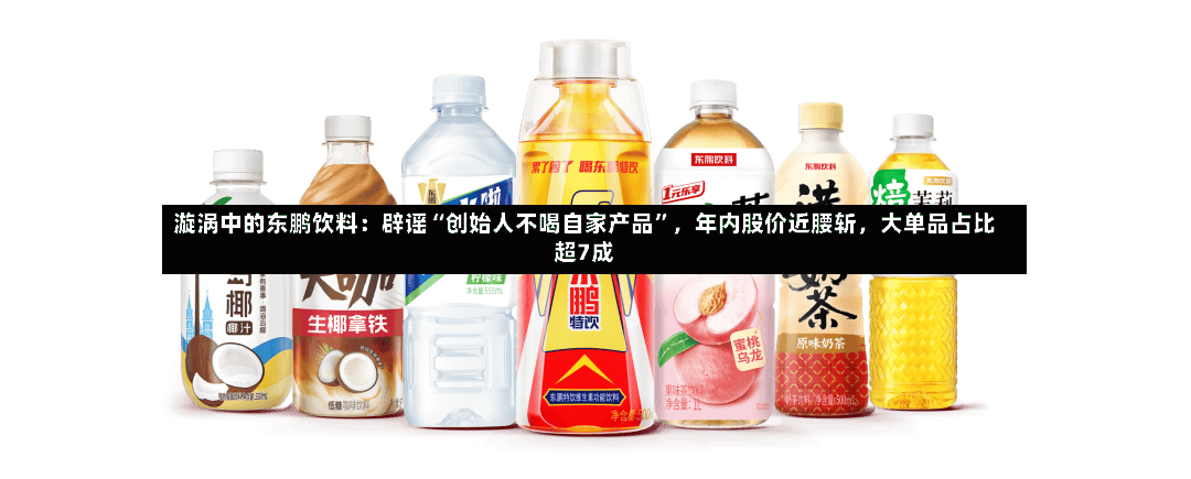 漩涡中的东鹏饮料：辟谣“创始人不喝自家产品”，年内股价近腰斩，大单品占比超7成-第2张图片