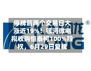 停牌前两个交易日大涨近19%！银河微电拟收购恒泰柯100%股权，6月29日复牌