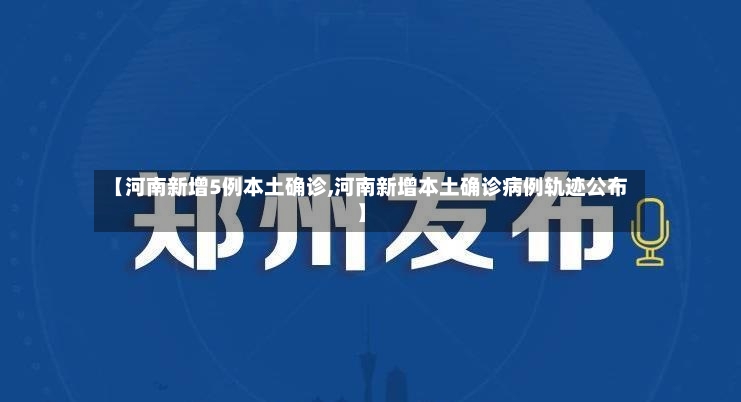 【河南新增5例本土确诊,河南新增本土确诊病例轨迹公布】-第3张图片