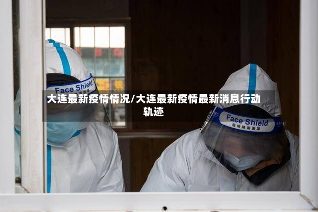 大连最新疫情情况/大连最新疫情最新消息行动轨迹-第2张图片